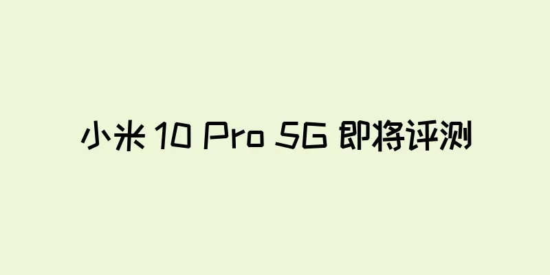 小米 10 Pro 5G 即将评测