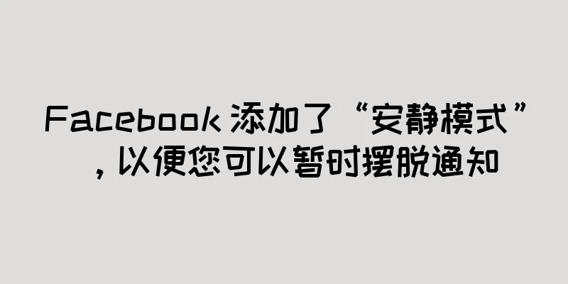 Facebook 添加了“安静模式”，以便您可以暂时摆脱通知