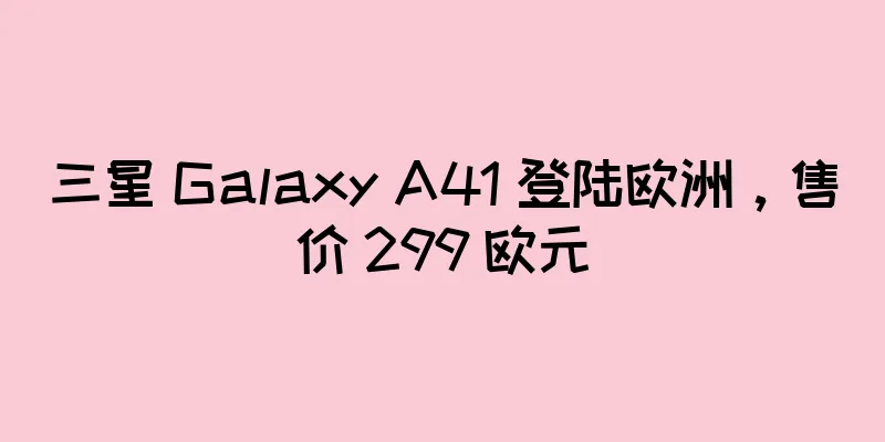三星 Galaxy A41 登陆欧洲，售价 299 欧元