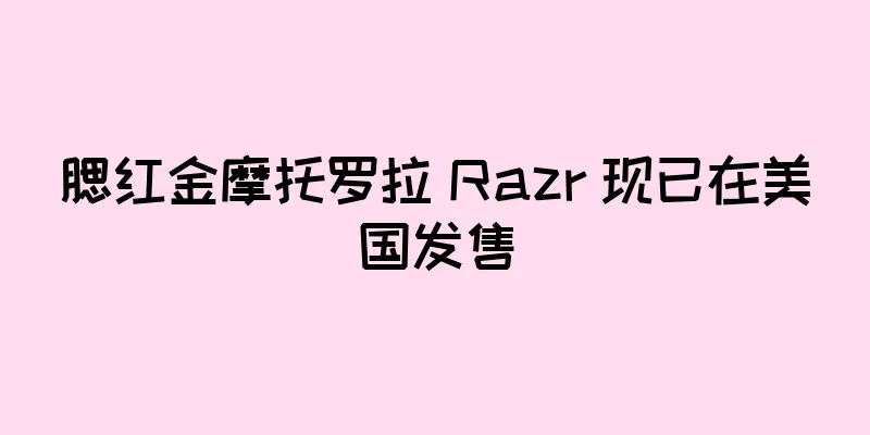 腮红金摩托罗拉 Razr 现已在美国发售