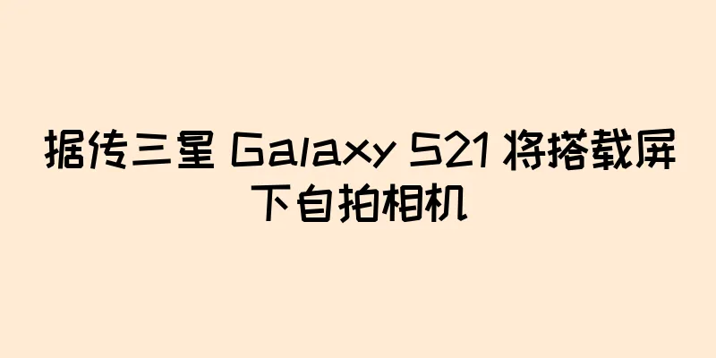 据传三星 Galaxy S21 将搭载屏下自拍相机