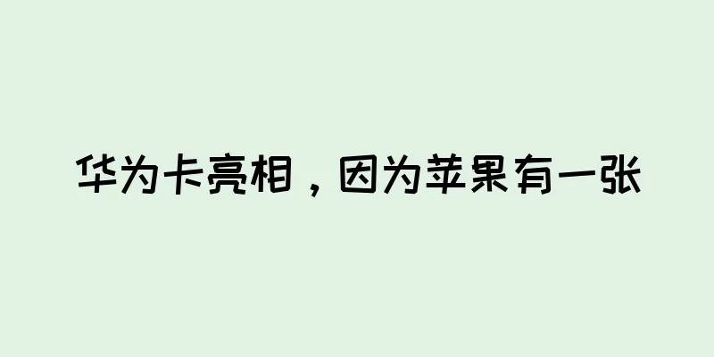 华为卡亮相，因为苹果有一张