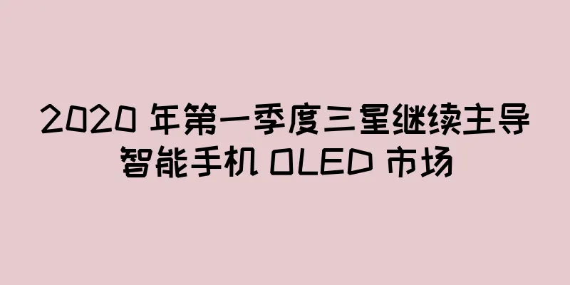 2020 年第一季度三星继续主导智能手机 OLED 市场