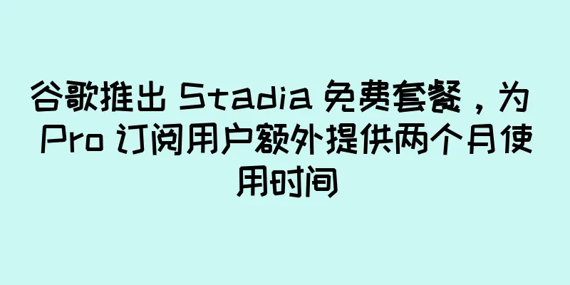 谷歌推出 Stadia 免费套餐，为 Pro 订阅用户额外提供两个月使用时间