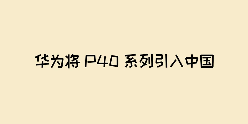 华为将 P40 系列引入中国