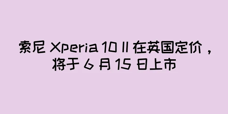 索尼 Xperia 10 II 在英国定价，将于 6 月 15 日上市