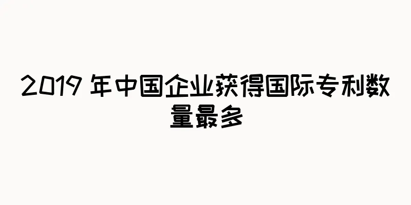 2019 年中国企业获得国际专利数量最多