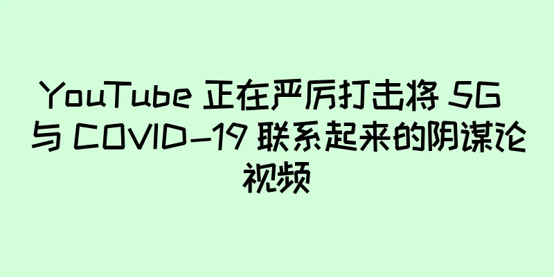 YouTube 正在严厉打击将 5G 与 COVID-19 联系起来的阴谋论视频