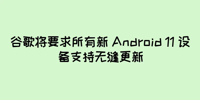谷歌将要求所有新 Android 11 设备支持无缝更新