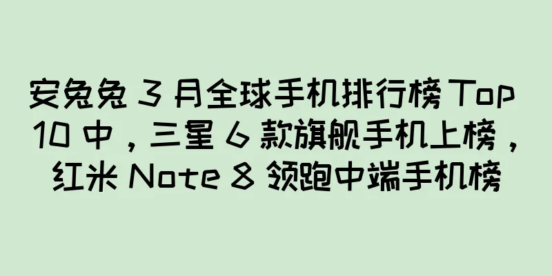 安兔兔 3 月全球手机排行榜 Top 10 中，三星 6 款旗舰手机上榜，红米 Note 8 领跑中端手机榜
