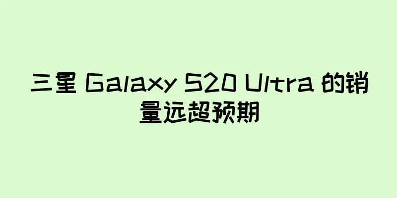三星 Galaxy S20 Ultra 的销量远超预期