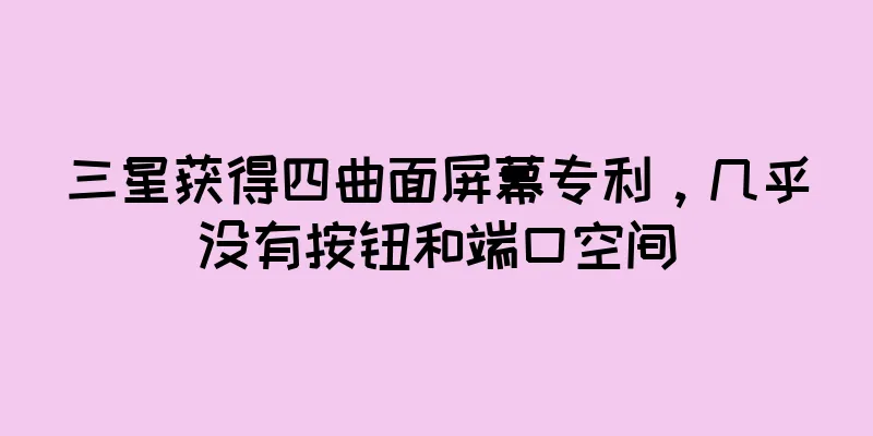 三星获得四曲面屏幕专利，几乎没有按钮和端口空间