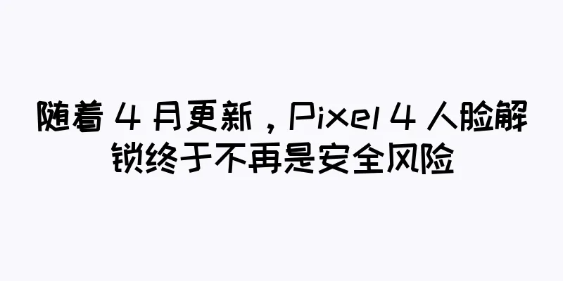 随着 4 月更新，Pixel 4 人脸解锁终于不再是安全风险