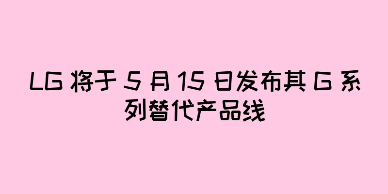 LG 将于 5 月 15 日发布其 G 系列替代产品线