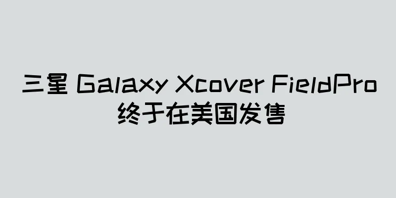 三星 Galaxy Xcover FieldPro 终于在美国发售