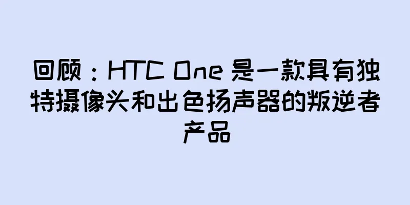 回顾：HTC One 是一款具有独特摄像头和出色扬声器的叛逆者产品