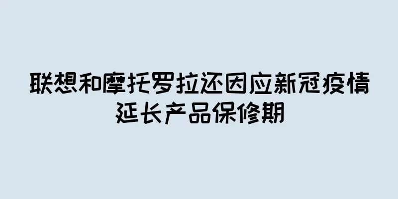 联想和摩托罗拉还因应新冠疫情延长产品保修期