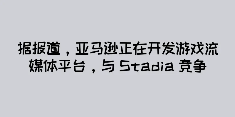 据报道，亚马逊正在开发游戏流媒体平台，与 Stadia 竞争