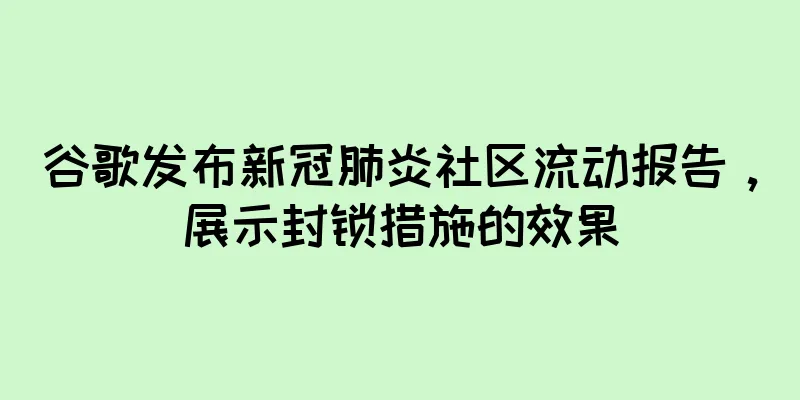 谷歌发布新冠肺炎社区流动报告，展示封锁措施的效果