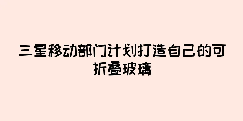 三星移动部门计划打造自己的可折叠玻璃