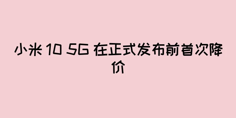 小米 10 5G 在正式发布前首次降价