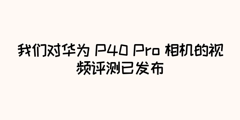 我们对华为 P40 Pro 相机的视频评测已发布