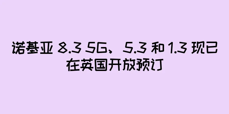 诺基亚 8.3 5G、5.3 和 1.3 现已在英国开放预订