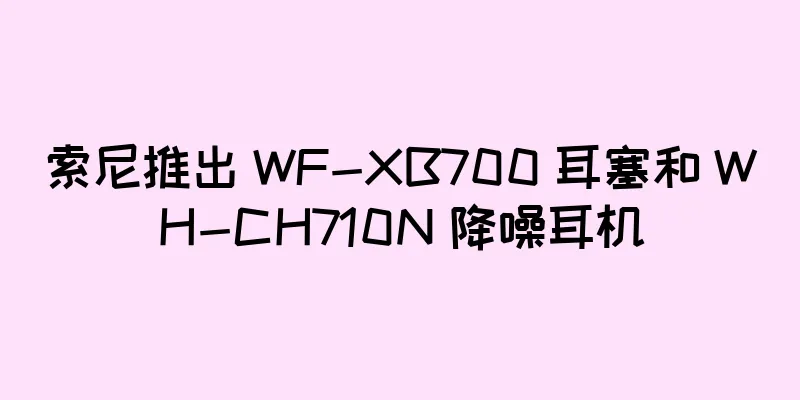 索尼推出 WF-XB700 耳塞和 WH-CH710N 降噪耳机
