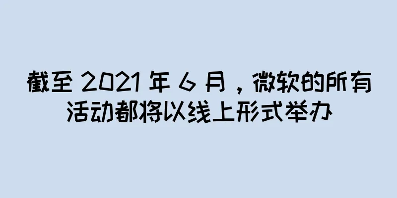截至 2021 年 6 月，微软的所有活动都将以线上形式举办