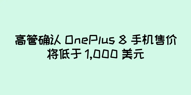 高管确认 OnePlus 8 手机售价将低于 1,000 美元