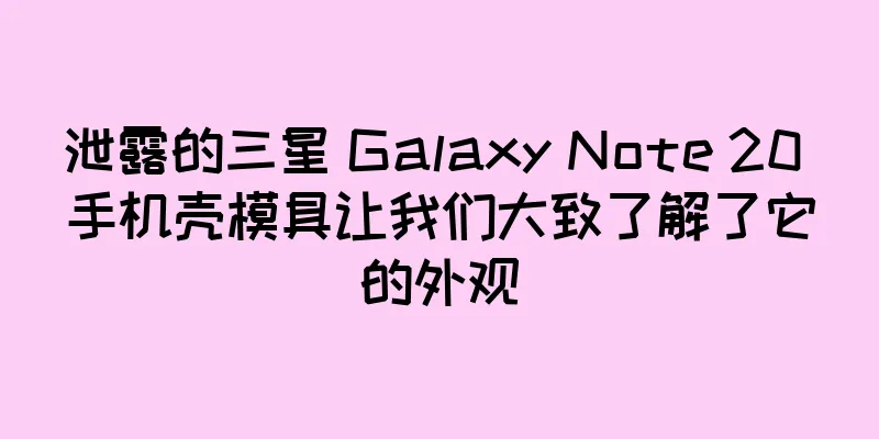 泄露的三星 Galaxy Note 20 手机壳模具让我们大致了解了它的外观