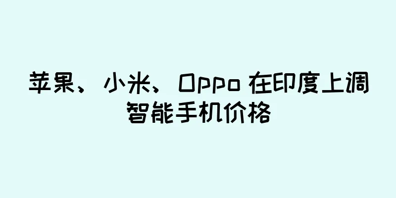 苹果、小米、Oppo 在印度上调智能手机价格