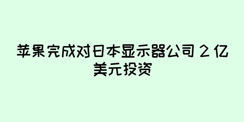 苹果完成对日本显示器公司 2 亿美元投资