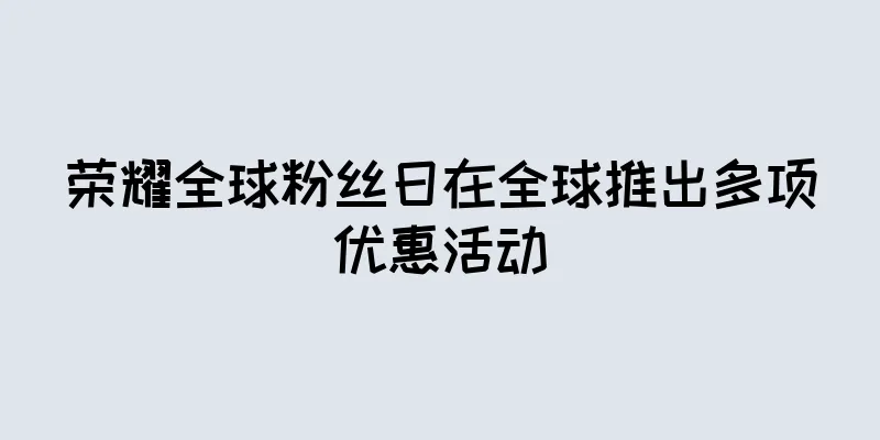 荣耀全球粉丝日在全球推出多项优惠活动