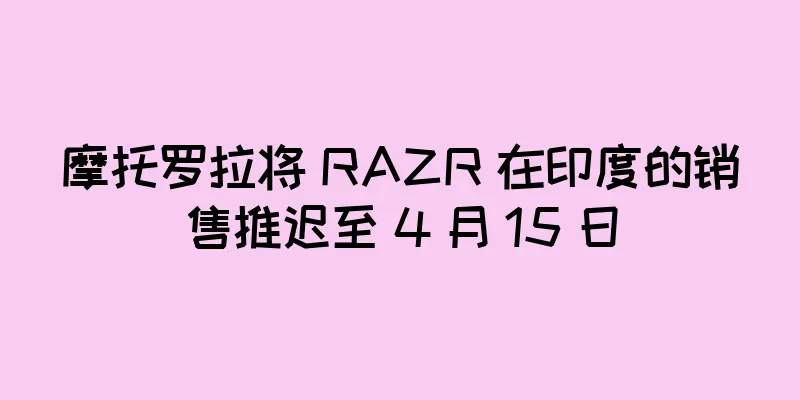 摩托罗拉将 RAZR 在印度的销售推迟至 4 月 15 日