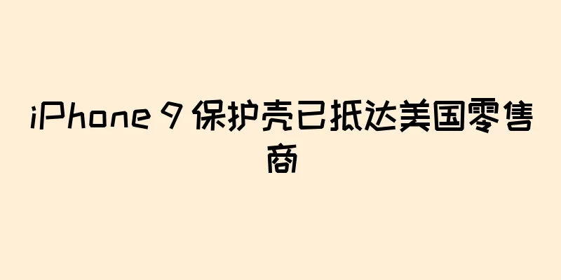 iPhone 9 保护壳已抵达美国零售商