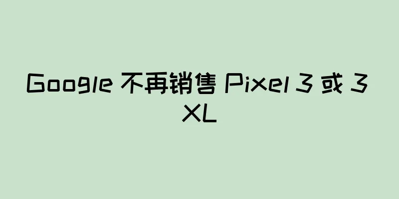 Google 不再销售 Pixel 3 或 3 XL