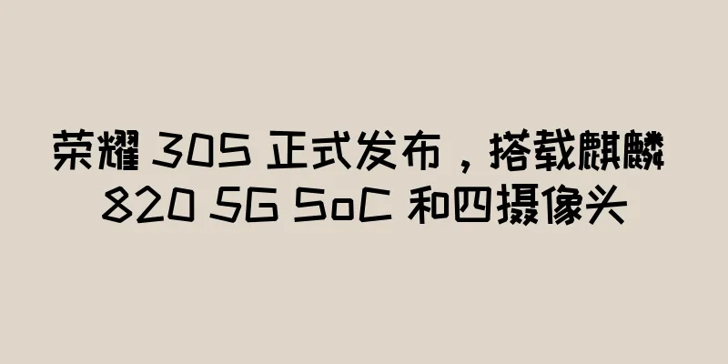 荣耀 30S 正式发布，搭载麒麟 820 5G SoC 和四摄像头