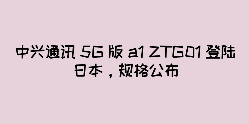 中兴通讯 5G 版 a1 ZTG01 登陆日本，规格公布