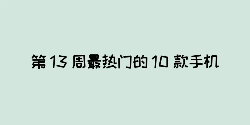 第 13 周最热门的 10 款手机