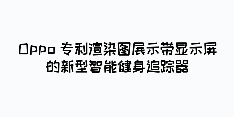 Oppo 专利渲染图展示带显示屏的新型智能健身追踪器
