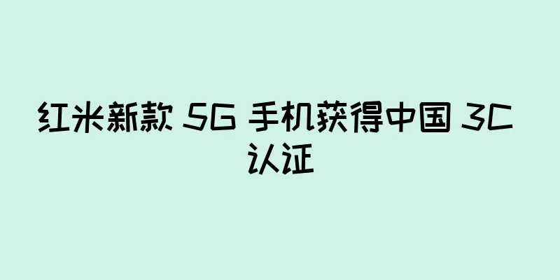 红米新款 5G 手机获得中国 3C 认证