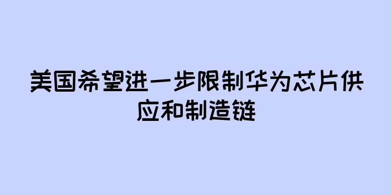 美国希望进一步限制华为芯片供应和制造链