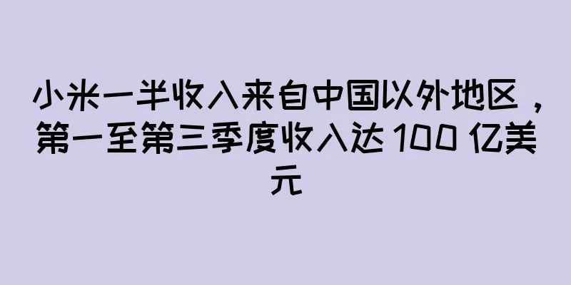 小米一半收入来自中国以外地区，第一至第三季度收入达 100 亿美元