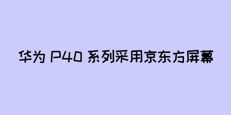 华为 P40 系列采用京东方屏幕