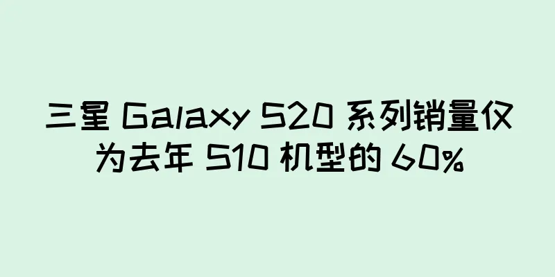 三星 Galaxy S20 系列销量仅为去年 S10 机型的 60%