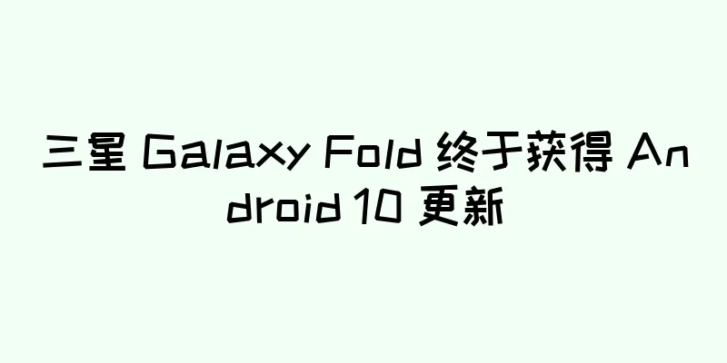 三星 Galaxy Fold 终于获得 Android 10 更新