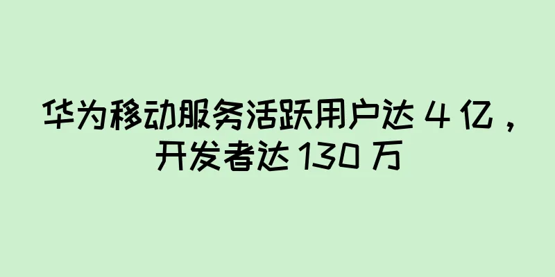 华为移动服务活跃用户达 4 亿，开发者达 130 万
