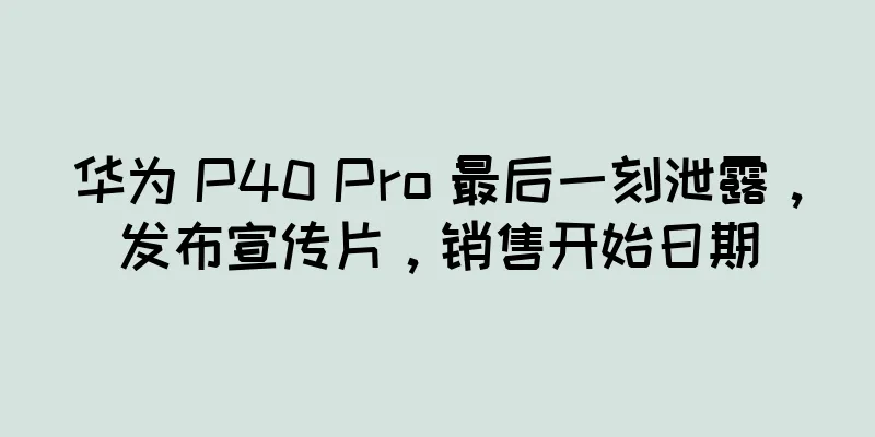 华为 P40 Pro 最后一刻泄露，发布宣传片，销售开始日期
