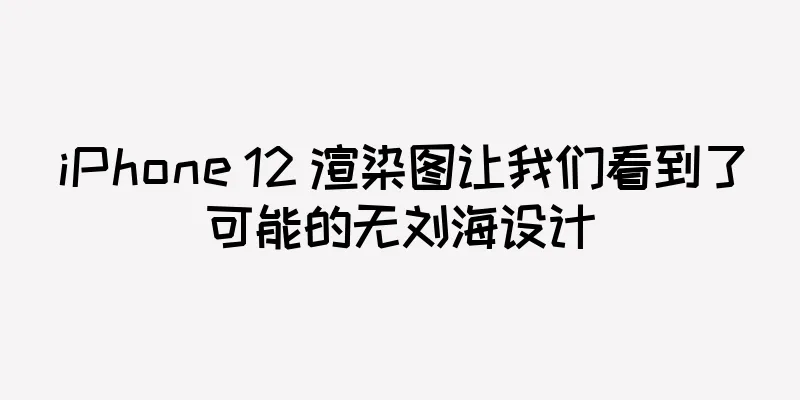 iPhone 12 渲染图让我们看到了可能的无刘海设计